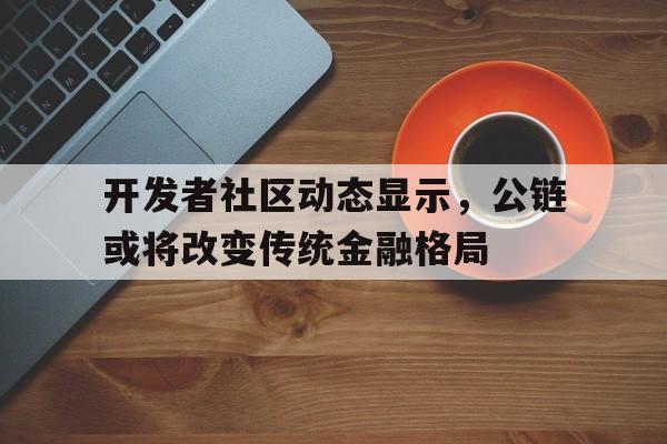 九游体育官方网站-关于开发者社区动态显示，公链或将改变传统金融格局的信息