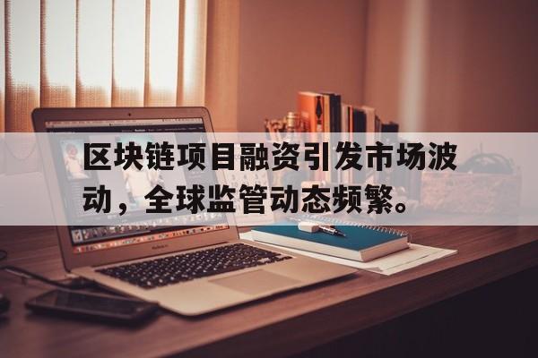 九游体育官方网站-区块链项目融资引发市场波动，全球监管动态频繁。的简单介绍